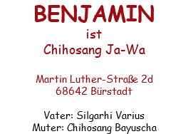 BENJAMIN ist Chihosang Ja-Wa Martin Luther-Straße 2d 68642 Bürstadt Vater: Silgarhi Varius Muter: Chihosang Bayuscha